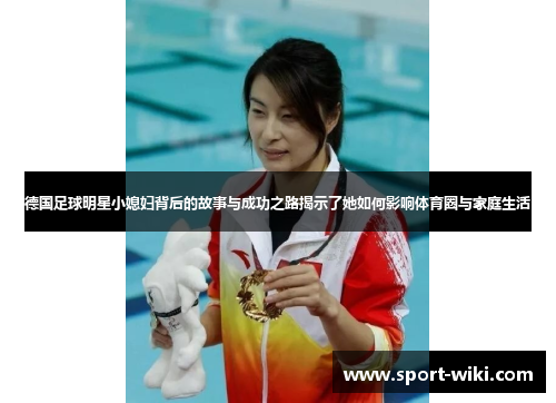 德国足球明星小媳妇背后的故事与成功之路揭示了她如何影响体育圈与家庭生活 德国足球明星小媳妇背后的故事与成功之路揭示了她如何影响体育圈与家庭生活
