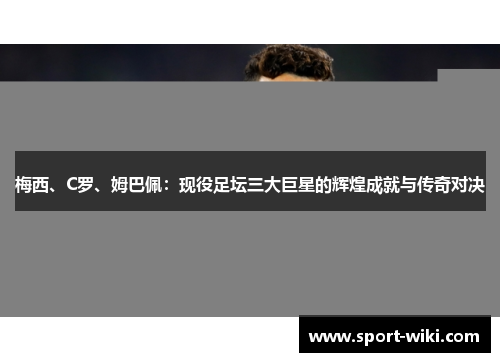 梅西、C罗、姆巴佩:现役足坛三大巨星的辉煌成就与传奇对决 梅西、C罗、姆巴佩:现役足坛三大巨星的辉煌成就与传奇对决