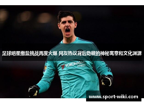 足球明星撒盐挑战再度火爆 网友热议背后隐藏的神秘寓意和文化渊源 足球明星撒盐挑战再度火爆 网友热议背后隐藏的神秘寓意和文化渊源