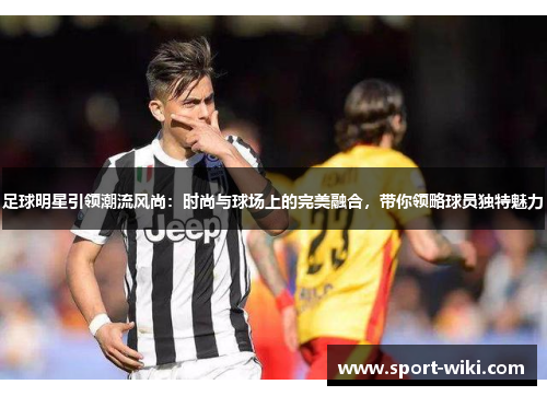 足球明星引领潮流风尚：时尚与球场上的完美融合，带你领略球员独特魅力