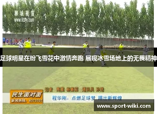 足球明星在纷飞雪花中激情奔跑 展现冰雪场地上的无畏精神 足球明星在纷飞雪花中激情奔跑 展现冰雪场地上的无畏精神