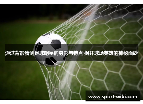 通过背影猜测足球明星的身影与特点 揭开球场英雄的神秘面纱