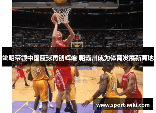姚明带领中国篮球再创辉煌 朝霸州成为体育发展新高地 姚明带领中国篮球再创辉煌 朝霸州成为体育发展新高地