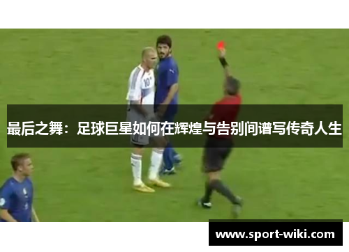 最后之舞:足球巨星如何在辉煌与告别间谱写传奇人生 最后之舞:足球巨星如何在辉煌与告别间谱写传奇人生