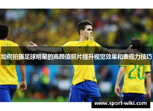 如何拍摄足球明星的高颜值照片提升视觉效果和表现力技巧