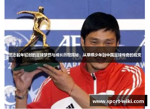 范志毅年轻时的足球梦想与成长历程揭秘：从草根少年到中国足球传奇的蜕变