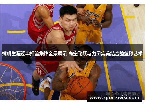 姚明生涯经典扣篮集锦全景展示 高空飞跃与力量完美结合的篮球艺术