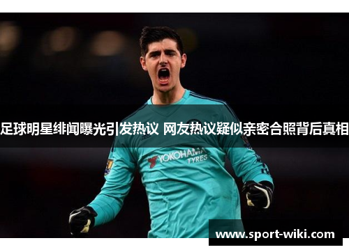 足球明星绯闻曝光引发热议 网友热议疑似亲密合照背后真相