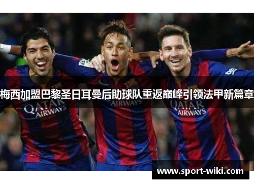 梅西加盟巴黎圣日耳曼后助球队重返巅峰引领法甲新篇章