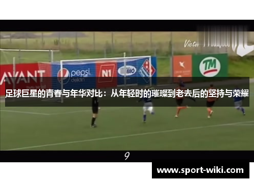 足球巨星的青春与年华对比：从年轻时的璀璨到老去后的坚持与荣耀