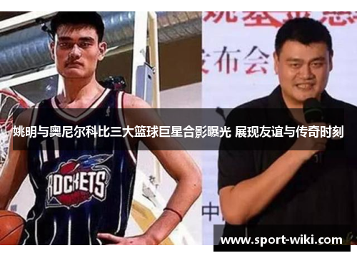 姚明与奥尼尔科比三大篮球巨星合影曝光 展现友谊与传奇时刻