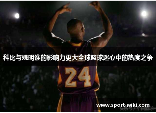 科比与姚明谁的影响力更大全球篮球迷心中的热度之争 科比与姚明谁的影响力更大全球篮球迷心中的热度之争