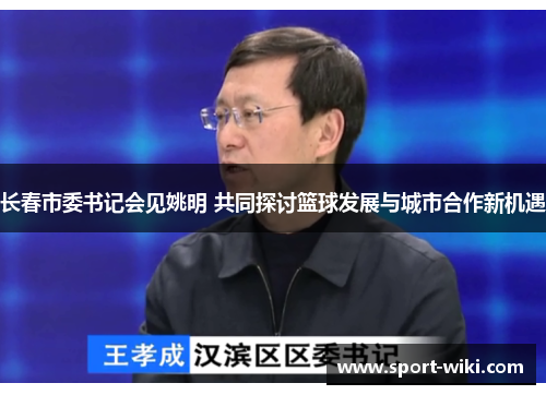 长春市委书记会见姚明 共同探讨篮球发展与城市合作新机遇 长春市委书记会见姚明 共同探讨篮球发展与城市合作新机遇