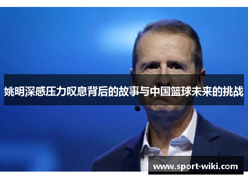 姚明深感压力叹息背后的故事与中国篮球未来的挑战