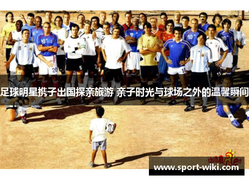 足球明星携子出国探亲旅游 亲子时光与球场之外的温馨瞬间 足球明星携子出国探亲旅游 亲子时光与球场之外的温馨瞬间