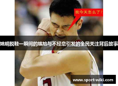 姚明脱鞋一瞬间的尴尬与不经意引发的全民关注背后故事