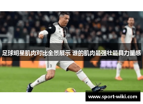 足球明星肌肉对比全景展示 谁的肌肉最强壮最具力量感