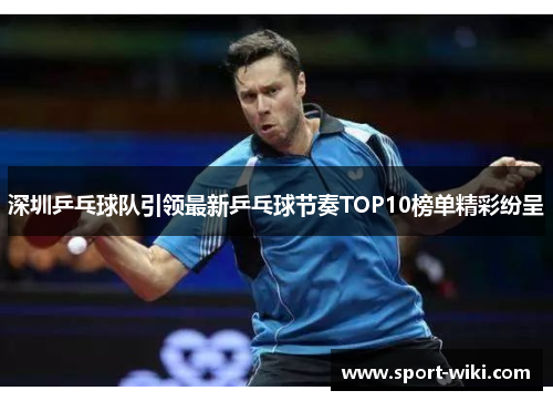 深圳乒乓球队引领最新乒乓球节奏TOP10榜单精彩纷呈