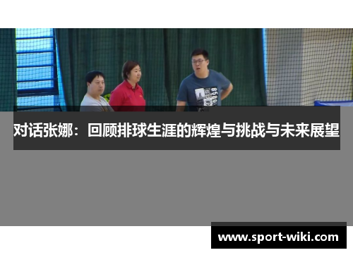 对话张娜：回顾排球生涯的辉煌与挑战与未来展望