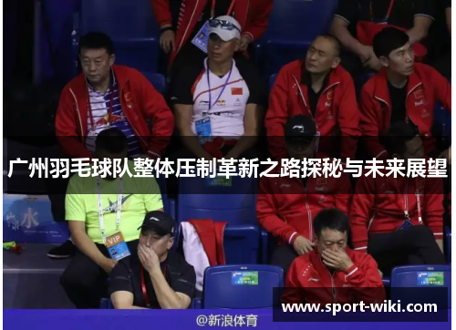 广州羽毛球队整体压制革新之路探秘与未来展望