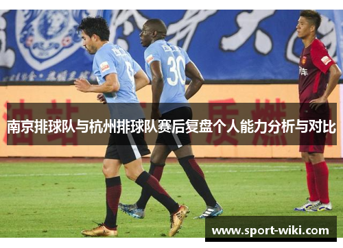 南京排球队与杭州排球队赛后复盘个人能力分析与对比