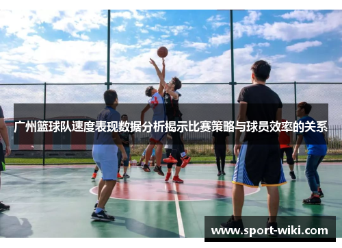 广州篮球队速度表现数据分析揭示比赛策略与球员效率的关系