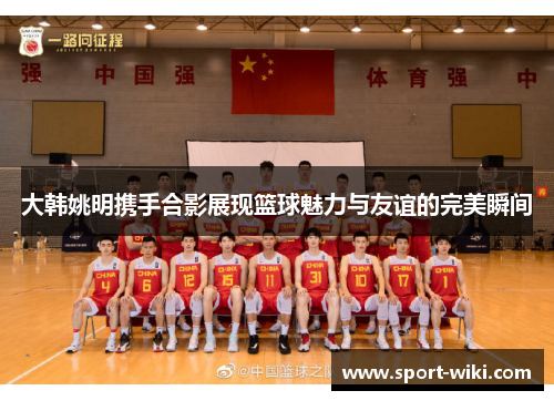 大韩姚明携手合影展现篮球魅力与友谊的完美瞬间