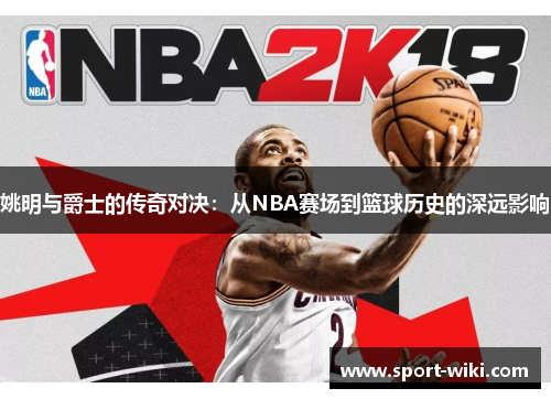 姚明与爵士的传奇对决：从NBA赛场到篮球历史的深远影响