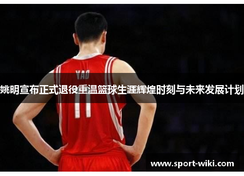 姚明宣布正式退役重温篮球生涯辉煌时刻与未来发展计划