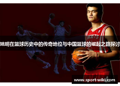 姚明在篮球历史中的传奇地位与中国篮球的崛起之路探讨