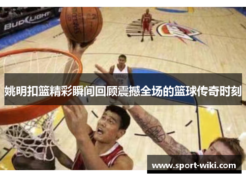 姚明扣篮精彩瞬间回顾震撼全场的篮球传奇时刻