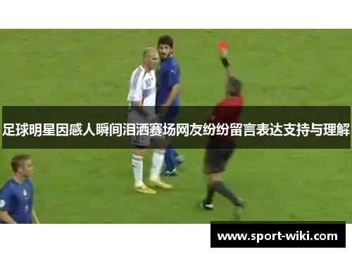 足球明星因感人瞬间泪洒赛场网友纷纷留言表达支持与理解