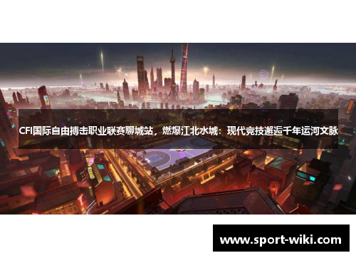 CFI国际自由搏击职业联赛聊城站，燃爆江北水城：现代竞技邂逅千年运河文脉