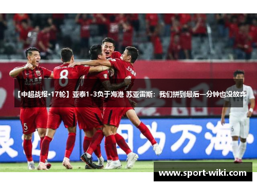 【中超战报·17轮】亚泰1-3负于海港 苏亚雷斯：我们拼到最后一分钟也没放弃