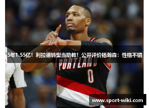 5年1.55亿！利拉德转型当助教！公开评价杨瀚森：性格不错