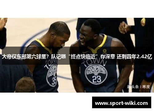 大帝仅东部第六球星?队记曝“终点快临近”存深意 还剩四年2.42亿 大帝仅东部第六球星?队记曝“终点快临近”存深意 还剩四年2.42亿