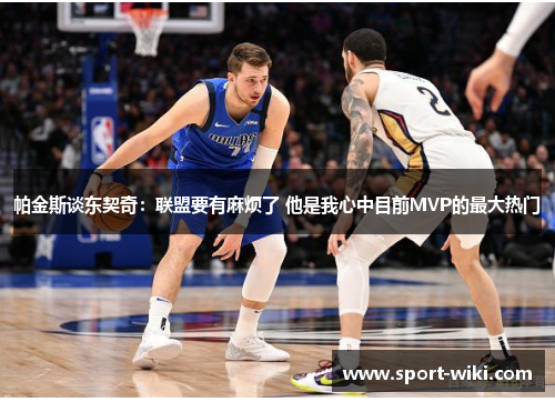 帕金斯谈东契奇:联盟要有麻烦了 他是我心中目前MVP的最大热门 帕金斯谈东契奇:联盟要有麻烦了 他是我心中目前MVP的最大热门