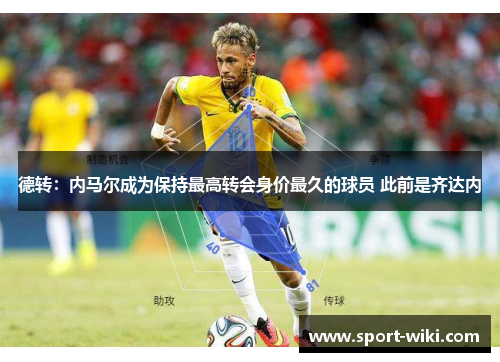 德转：内马尔成为保持最高转会身价最久的球员 此前是齐达内