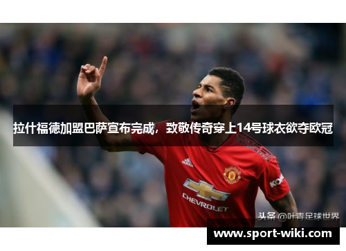 拉什福德加盟巴萨宣布完成，致敬传奇穿上14号球衣欲夺欧冠