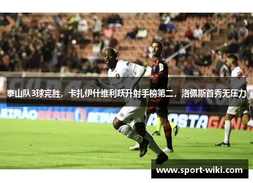 泰山队3球完胜，卡扎伊什维利跃升射手榜第二，洛佩斯首秀无压力