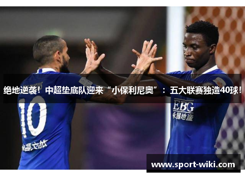 绝地逆袭！中超垫底队迎来“小保利尼奥”：五大联赛独造40球！