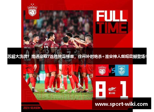 苏超大洗牌！南通豪取7连胜独霸榜首，徐州补时绝杀+淮安神人戴帽震撼登场！