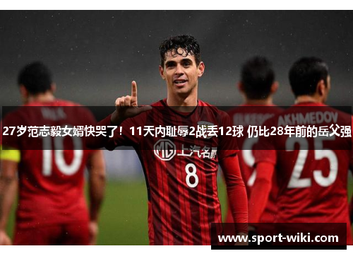 27岁范志毅女婿快哭了！11天内耻辱2战丢12球 仍比28年前的岳父强
