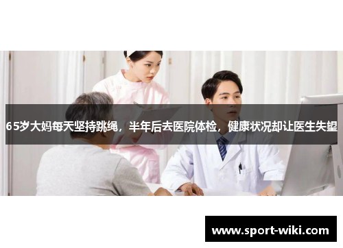 65岁大妈每天坚持跳绳,半年后去医院体检,健康状况却让医生失望 65岁大妈每天坚持跳绳,半年后去医院体检,健康状况却让医生失望