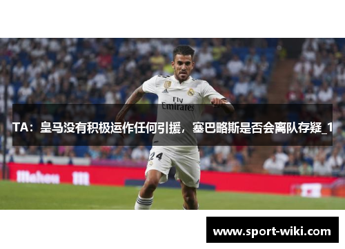 TA：皇马没有积极运作任何引援，塞巴略斯是否会离队存疑_1