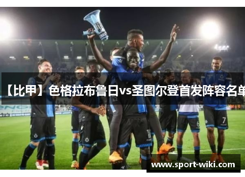 【比甲】色格拉布鲁日vs圣图尔登首发阵容名单 【比甲】色格拉布鲁日vs圣图尔登首发阵容名单